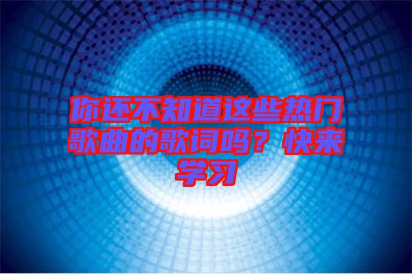 你還不知道這些熱門歌曲的歌詞嗎？快來學(xué)習(xí)