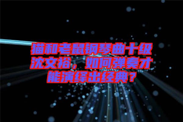 貓和老鼠鋼琴曲十級沈文裕，如何彈奏才能演繹出經(jīng)典？