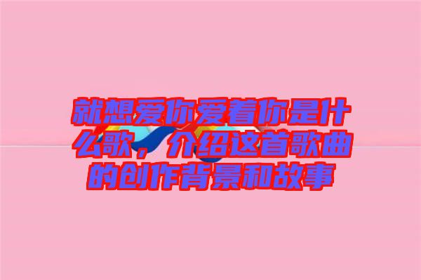 就想愛你愛著你是什么歌，介紹這首歌曲的創(chuàng)作背景和故事