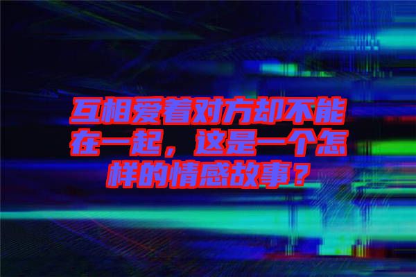 互相愛著對方卻不能在一起，這是一個(gè)怎樣的情感故事？