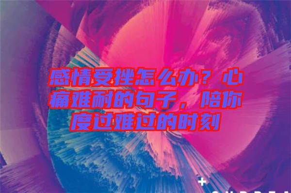 感情受挫怎么辦？心痛難耐的句子，陪你度過難過的時刻