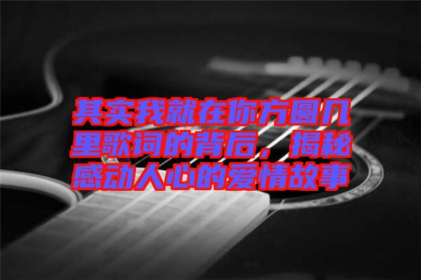 其實(shí)我就在你方圓幾里歌詞的背后，揭秘感動(dòng)人心的愛(ài)情故事