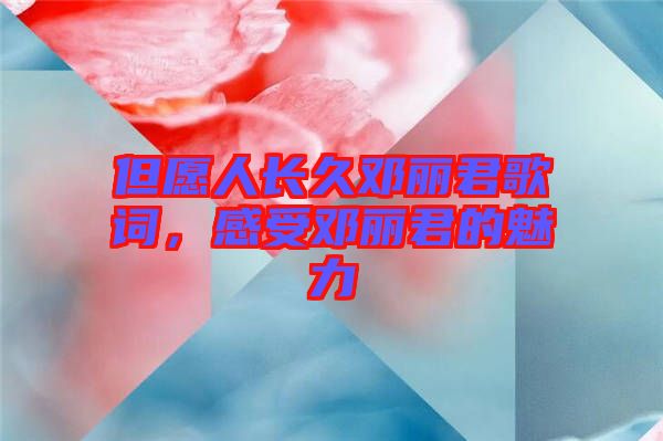 但愿人長(zhǎng)久鄧麗君歌詞，感受鄧麗君的魅力