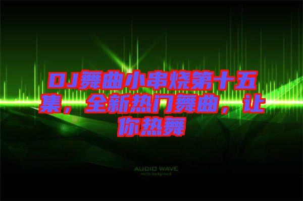 DJ舞曲小串燒第十五集，全新熱門舞曲，讓你熱舞