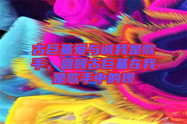 古巨基愛與誠我是歌手，回顧古巨基在我是歌手中的現(xiàn)