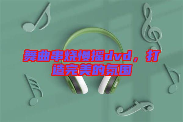 舞曲串燒慢搖dvd，打造完美的氛圍