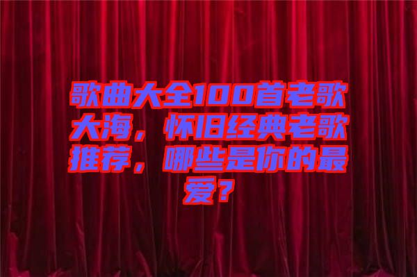 歌曲大全100首老歌大海，懷舊經(jīng)典老歌推薦，哪些是你的最愛？