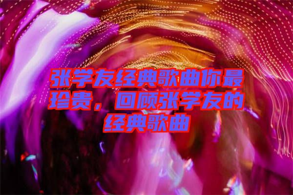 張學友經(jīng)典歌曲你最珍貴，回顧張學友的經(jīng)典歌曲