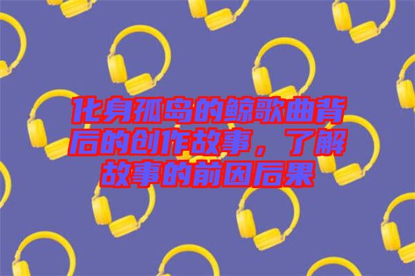 化身孤島的鯨歌曲背后的創(chuàng)作故事，了解故事的前因后果