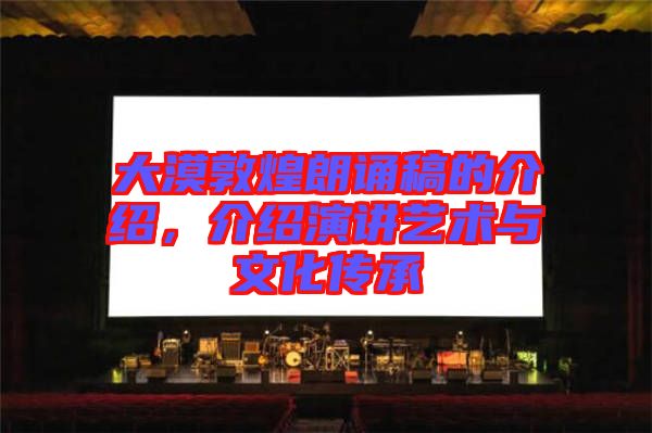 大漠敦煌朗誦稿的介紹，介紹演講藝術(shù)與文化傳承