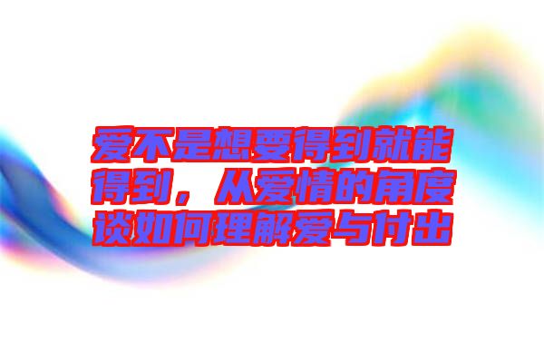 愛不是想要得到就能得到，從愛情的角度談如何理解愛與付出