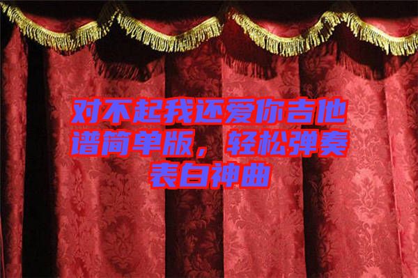 對(duì)不起我還愛你吉他譜簡(jiǎn)單版，輕松彈奏表白神曲