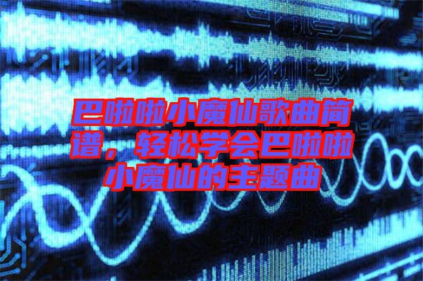 巴啦啦小魔仙歌曲簡譜，輕松學會巴啦啦小魔仙的主題曲