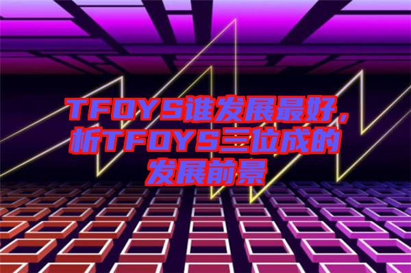 TFOYS誰發(fā)展最好，析TFOYS三位成的發(fā)展前景