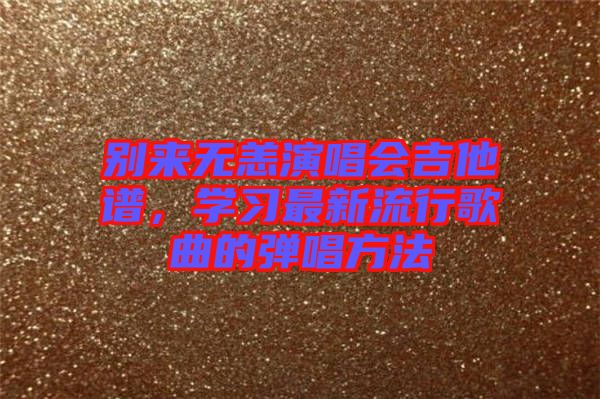 別來無恙演唱會吉他譜，學(xué)習(xí)最新流行歌曲的彈唱方法