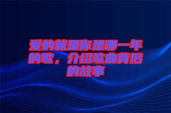 愛的就是你是哪一年的歌，介紹歌曲背后的故事