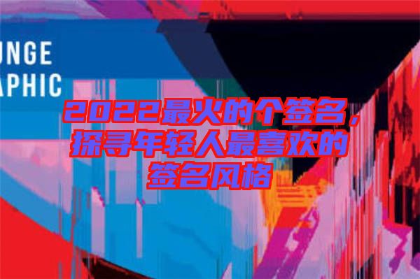 2022最火的個(gè)簽名，探尋年輕人最喜歡的簽名風(fēng)格