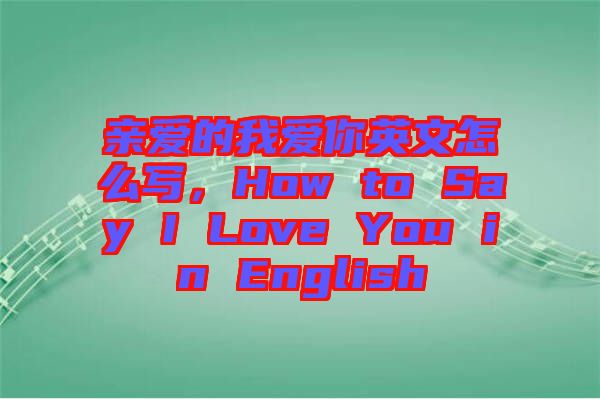 親愛的我愛你英文怎么寫，How to Say I Love You in English