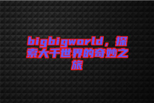 bigbigworld，探索大千世界的奇妙之旅