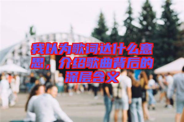 我以為歌詞達(dá)什么意思，介紹歌曲背后的深層含義