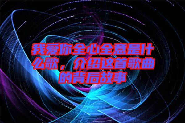 我愛你全心全意是什么歌，介紹這首歌曲的背后故事