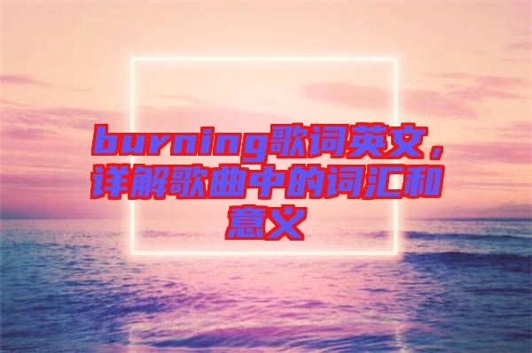 burning歌詞英文，詳解歌曲中的詞匯和意義