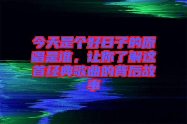 今天是個(gè)好日子的原唱是誰，讓你了解這首經(jīng)典歌曲的背后故事