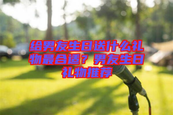 給男友生日送什么禮物最合適？男友生日禮物推薦