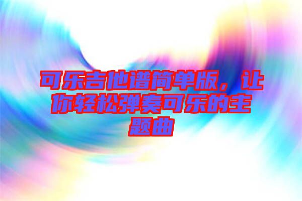 可樂(lè)吉他譜簡(jiǎn)單版，讓你輕松彈奏可樂(lè)的主題曲