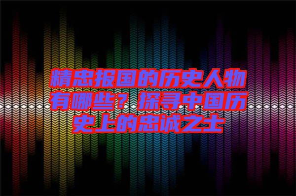 精忠報(bào)國(guó)的歷史人物有哪些？探尋中國(guó)歷史上的忠誠(chéng)之士