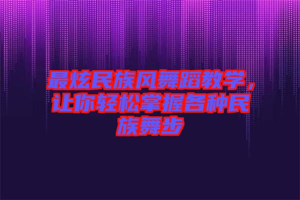 最炫民族風(fēng)舞蹈教學(xué)，讓你輕松掌握各種民族舞步