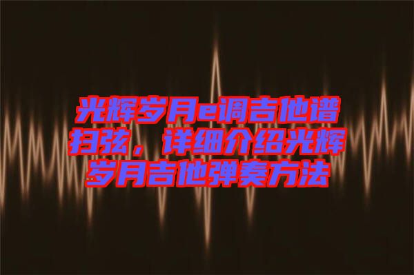 光輝歲月e調(diào)吉他譜掃弦，詳細(xì)介紹光輝歲月吉他彈奏方法