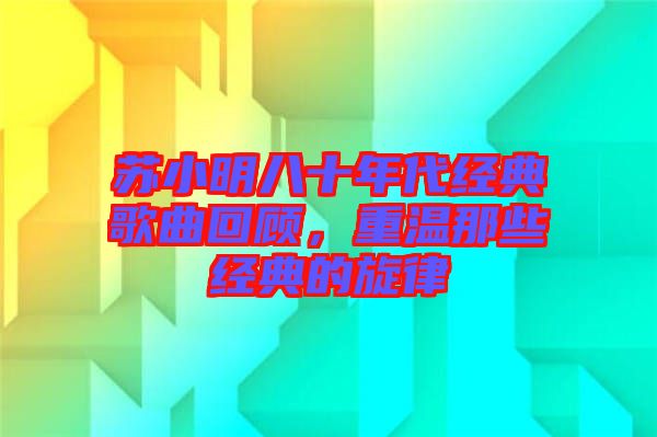 蘇小明八十年代經(jīng)典歌曲回顧，重溫那些經(jīng)典的旋律