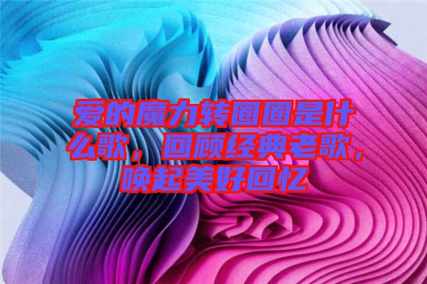 愛(ài)的魔力轉(zhuǎn)圈圈是什么歌，回顧經(jīng)典老歌，喚起美好回憶