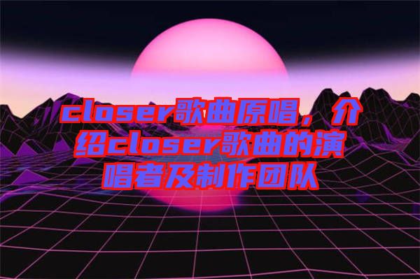 closer歌曲原唱，介紹closer歌曲的演唱者及制作團(tuán)隊(duì)