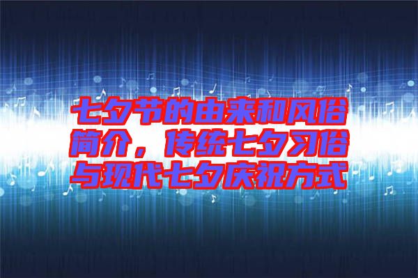 七夕節(jié)的由來和風(fēng)俗簡介，傳統(tǒng)七夕習(xí)俗與現(xiàn)代七夕慶祝方式