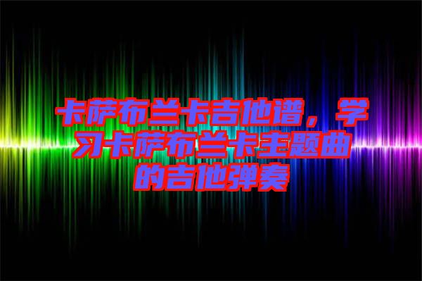 卡薩布蘭卡吉他譜，學(xué)習(xí)卡薩布蘭卡主題曲的吉他彈奏