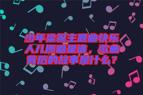 少年梁祝主題曲快樂人兒原唱是誰，歌曲背后的故事是什么？