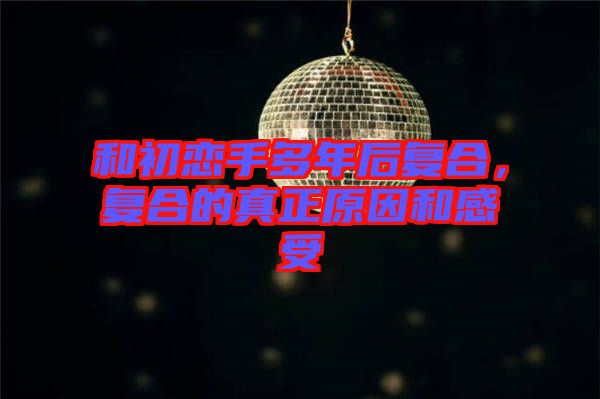 和初戀手多年后復(fù)合，復(fù)合的真正原因和感受