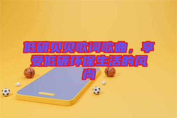 低碳貝貝歌詞歌曲，享受低碳環(huán)保生活的風尚