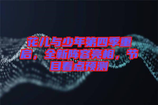 花兒與少年第四季重啟，全新陣容亮相，節(jié)目看點預測