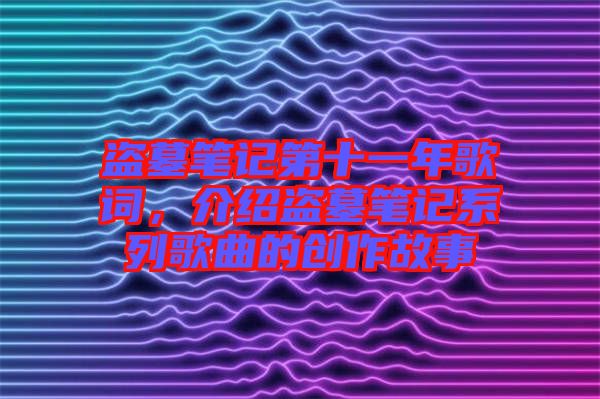 盜墓筆記第十一年歌詞，介紹盜墓筆記系列歌曲的創(chuàng)作故事