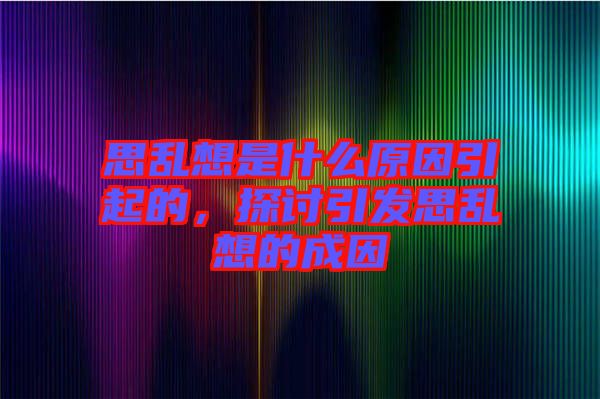 思亂想是什么原因引起的，探討引發(fā)思亂想的成因