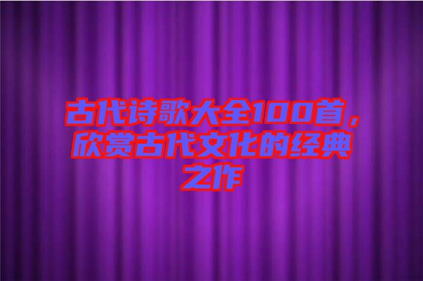 古代詩歌大全100首，欣賞古代文化的經(jīng)典之作