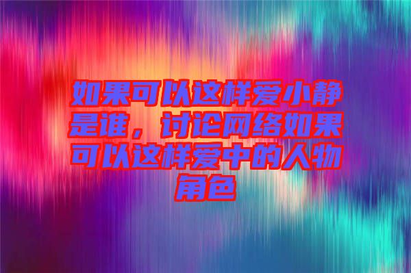 如果可以這樣愛(ài)小靜是誰(shuí)，討論網(wǎng)絡(luò)如果可以這樣愛(ài)中的人物角色