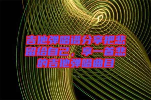 吉他彈唱譜分享把悲留給自己，享一首悲的吉他彈唱曲目