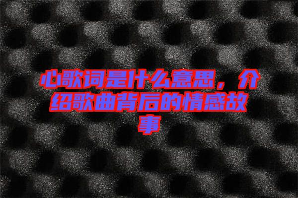 心歌詞是什么意思，介紹歌曲背后的情感故事