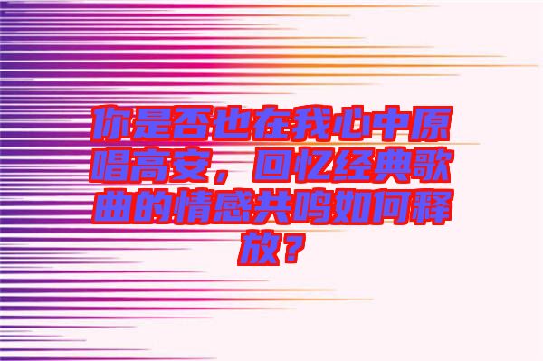 你是否也在我心中原唱高安，回憶經(jīng)典歌曲的情感共鳴如何釋放？