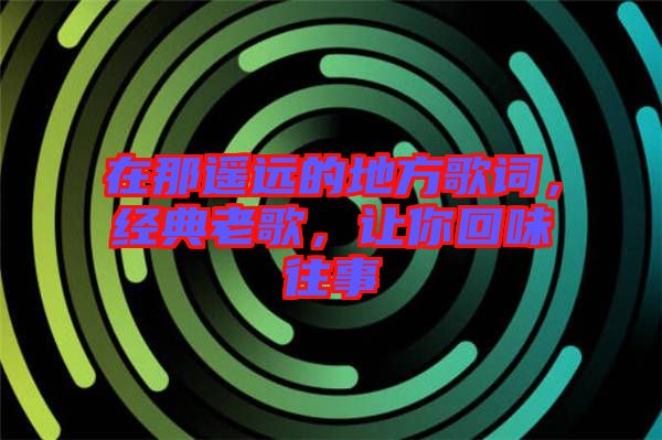 在那遙遠的地方歌詞，經(jīng)典老歌，讓你回味往事