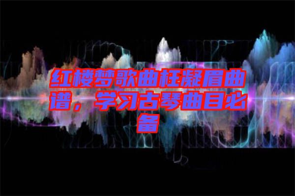 紅樓夢歌曲枉凝眉曲譜，學習古琴曲目必備